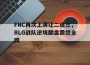 bet365官方网站app下载链接-FNC再次上演让二追三，BLG战队逆境翻盘震惊全网