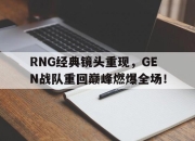 bet365靠谱吗-RNG经典镜头重现，GEN战队重回巅峰燃爆全场！