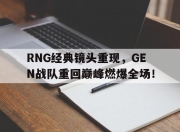 bet365靠谱吗-RNG经典镜头重现，GEN战队重回巅峰燃爆全场！
