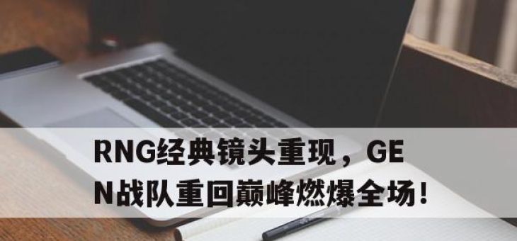 bet365靠谱吗-RNG经典镜头重现，GEN战队重回巅峰燃爆全场！