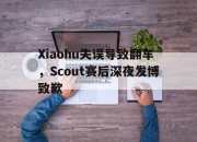 bet365靠谱吗-Xiaohu失误导致翻车，Scout赛后深夜发博致歉