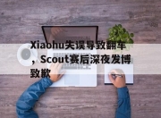 bet365靠谱吗-Xiaohu失误导致翻车，Scout赛后深夜发博致歉