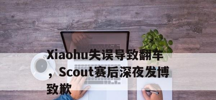 bet365靠谱吗-Xiaohu失误导致翻车，Scout赛后深夜发博致歉