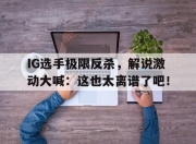 bet365官方网站app下载链接-IG选手极限反杀，解说激动大喊：这也太离谱了吧！