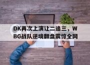 bet365靠谱吗-DK再次上演让二追三，WBG战队逆境翻盘震惊全网