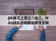 bet365靠谱吗-DK再次上演让二追三，WBG战队逆境翻盘震惊全网