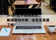 bet365平台-Scout选手极限反杀，解说激动大喊：这也太离谱了吧！