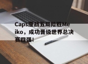bet365靠谱吗-Caps鏖战五局险胜Meiko，成功晋级世界总决赛四强！