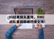 bet365平台-IG经典镜头重现，RNG战队重回巅峰燃爆全场！