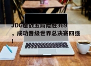 bet365靠谱吗-JDG鏖战五局险胜369，成功晋级世界总决赛四强！