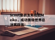 bet365靠谱吗-Scout鏖战五局险胜Meiko，成功晋级世界总决赛四强！