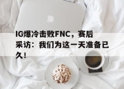 bet365靠谱吗-IG爆冷击败FNC，赛后采访：我们为这一天准备已久！