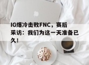 bet365靠谱吗-IG爆冷击败FNC，赛后采访：我们为这一天准备已久！