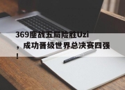 bet365平台-369鏖战五局险胜Uzi，成功晋级世界总决赛四强！