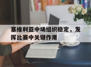 bet365平台-塞维利亚中场组织稳定，发挥比赛中关键作用