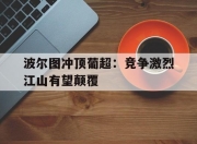 bet365平台-波尔图冲顶葡超：竞争激烈江山有望颠覆