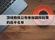 bet365靠谱吗-顶级教练公布参加国际比赛的选手名单