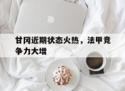 bet365官方网站app下载链接-甘冈近期状态火热，法甲竞争力大增