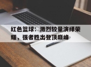 bet365官方网站app下载链接-红色篮球：激烈较量演绎荣耀，强者胜出登顶巅峰