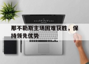 bet365平台-那不勒斯主场困难获胜，保持领先优势