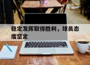 bet365靠谱吗-稳定发挥取得胜利，球员态度坚定