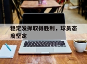 bet365靠谱吗-稳定发挥取得胜利，球员态度坚定