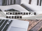 bet365靠谱吗-AC米兰换帅风波未平，主帅无奈遭解雇