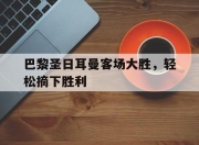 bet365平台-巴黎圣日耳曼客场大胜，轻松摘下胜利