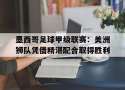 bet365靠谱吗-墨西哥足球甲级联赛：美洲狮队凭借精湛配合取得胜利
