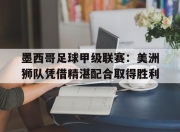 bet365靠谱吗-墨西哥足球甲级联赛：美洲狮队凭借精湛配合取得胜利