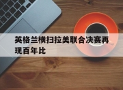 bet365靠谱吗-英格兰横扫拉美联合决赛再现百年比