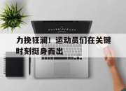 bet365官方网站app下载链接-力挽狂澜！运动员们在关键时刻挺身而出