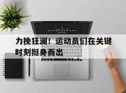 bet365官方网站app下载链接-力挽狂澜！运动员们在关键时刻挺身而出