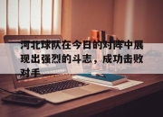 bet365平台-河北球队在今日的对阵中展现出强烈的斗志，成功击败对手