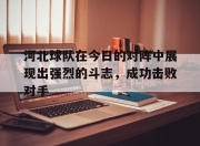 bet365平台-河北球队在今日的对阵中展现出强烈的斗志，成功击败对手