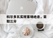 bet365官方网站app下载链接-科尔多瓦实现客场绝杀，豪取三分