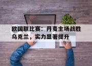bet365平台-欧国联比赛：丹麦主场战胜乌克兰，实力显著提升