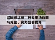 bet365平台-欧国联比赛：丹麦主场战胜乌克兰，实力显著提升