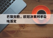 bet365靠谱吗-巴黎完胜，欧冠决赛对手尘埃落定