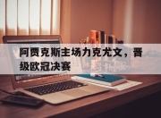 bet365靠谱吗-阿贾克斯主场力克尤文，晋级欧冠决赛
