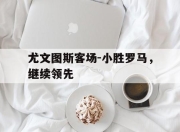 bet365官方网站app下载链接-尤文图斯客场-小胜罗马，继续领先