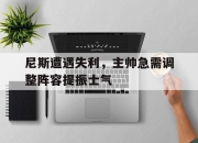 bet365平台-尼斯遭遇失利，主帅急需调整阵容提振士气