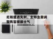 bet365平台-尼斯遭遇失利，主帅急需调整阵容提振士气