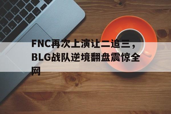 FNC再次上演让二追三，BLG战队逆境翻盘震惊全网