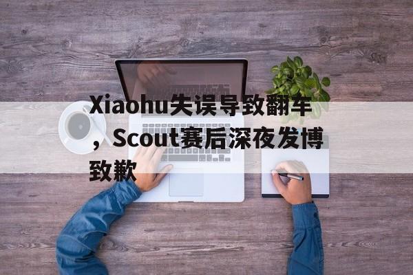 Xiaohu失误导致翻车，Scout赛后深夜发博致歉
