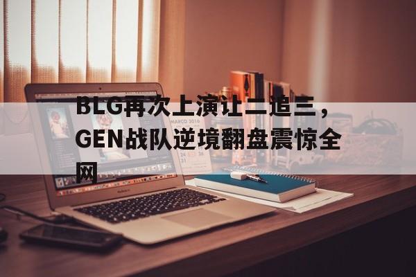 BLG再次上演让二追三，GEN战队逆境翻盘震惊全网