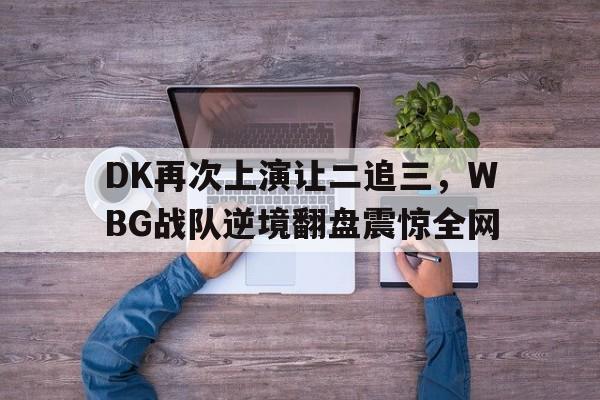 DK再次上演让二追三，WBG战队逆境翻盘震惊全网