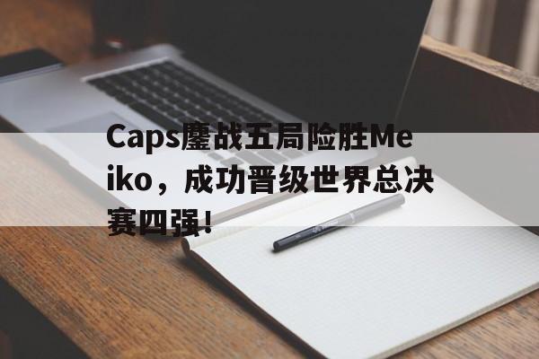 Caps鏖战五局险胜Meiko，成功晋级世界总决赛四强！