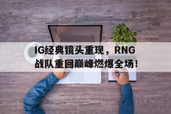 IG经典镜头重现，RNG战队重回巅峰燃爆全场！