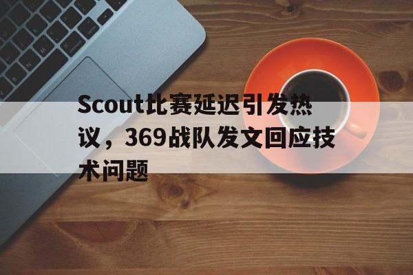 Scout比赛延迟引发热议，369战队发文回应技术问题